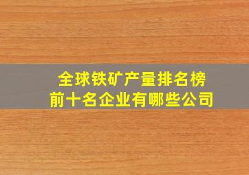 全球铁矿产量排名榜前十名企业有哪些公司