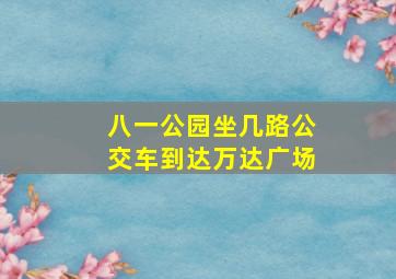 八一公园坐几路公交车到达万达广场