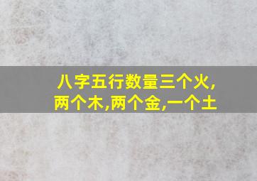 八字五行数量三个火,两个木,两个金,一个土