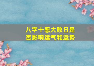 八字十恶大败日是否影响运气和运势