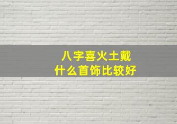 八字喜火土戴什么首饰比较好