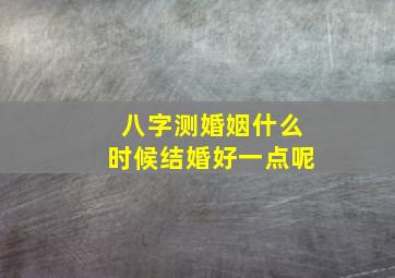 八字测婚姻什么时候结婚好一点呢