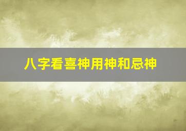 八字看喜神用神和忌神