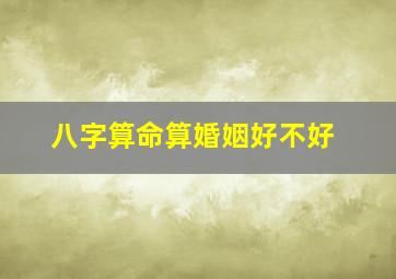 八字算命算婚姻好不好