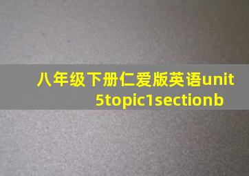 八年级下册仁爱版英语unit5topic1sectionb