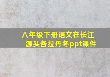 八年级下册语文在长江源头各拉丹冬ppt课件