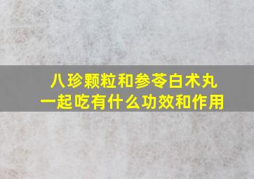 八珍颗粒和参苓白术丸一起吃有什么功效和作用