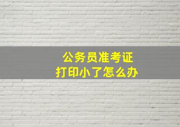 公务员准考证打印小了怎么办