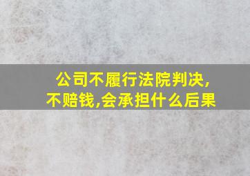 公司不履行法院判决,不赔钱,会承担什么后果