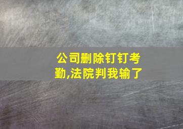 公司删除钉钉考勤,法院判我输了