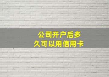 公司开户后多久可以用信用卡