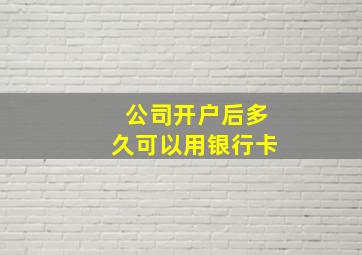 公司开户后多久可以用银行卡