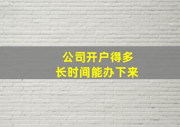 公司开户得多长时间能办下来