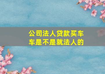 公司法人贷款买车车是不是就法人的