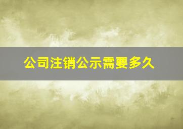 公司注销公示需要多久