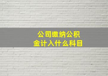 公司缴纳公积金计入什么科目