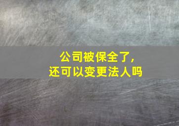 公司被保全了,还可以变更法人吗