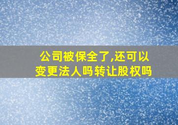 公司被保全了,还可以变更法人吗转让股权吗