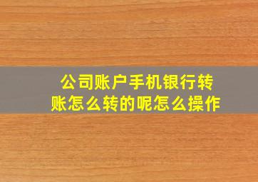 公司账户手机银行转账怎么转的呢怎么操作