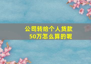 公司转给个人货款50万怎么算的呢