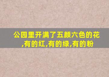 公园里开满了五颜六色的花,有的红,有的绿,有的粉