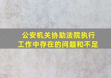 公安机关协助法院执行工作中存在的问题和不足