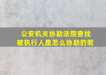 公安机关协助法院查找被执行人是怎么协助的呢