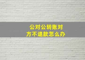 公对公转账对方不退款怎么办