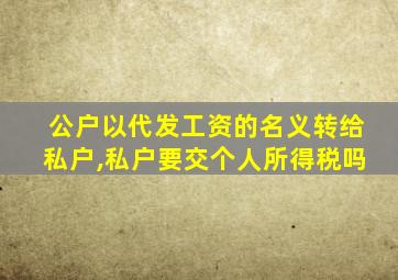 公户以代发工资的名义转给私户,私户要交个人所得税吗