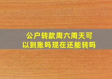 公户转款周六周天可以到账吗现在还能转吗