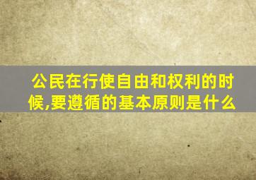 公民在行使自由和权利的时候,要遵循的基本原则是什么