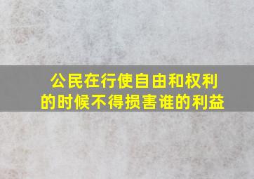 公民在行使自由和权利的时候不得损害谁的利益