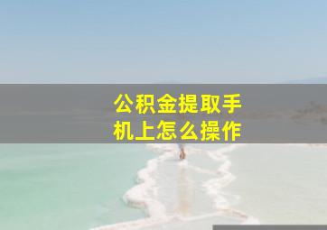 公积金提取手机上怎么操作