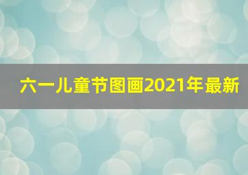 六一儿童节图画2021年最新