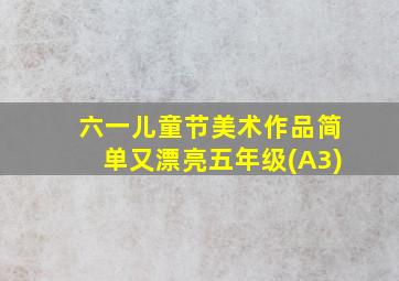 六一儿童节美术作品简单又漂亮五年级(A3)