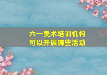 六一美术培训机构可以开展哪些活动