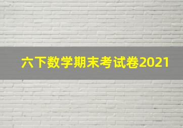 六下数学期末考试卷2021