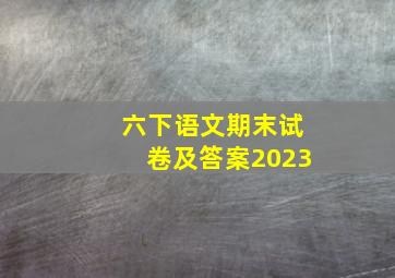 六下语文期末试卷及答案2023