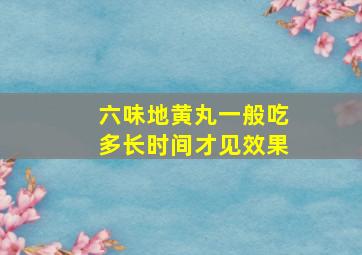 六味地黄丸一般吃多长时间才见效果