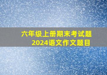 六年级上册期末考试题2024语文作文题目