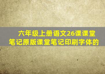 六年级上册语文26课课堂笔记原版课堂笔记印刷字体的