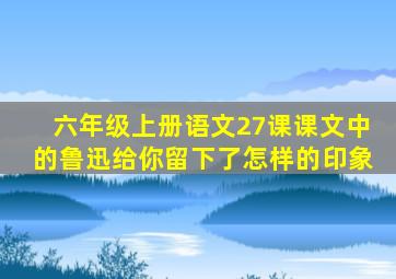 六年级上册语文27课课文中的鲁迅给你留下了怎样的印象