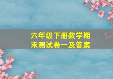 六年级下册数学期末测试卷一及答案