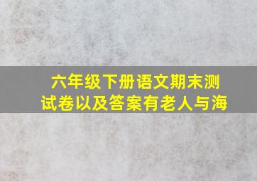 六年级下册语文期末测试卷以及答案有老人与海