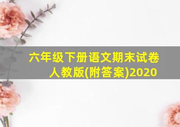 六年级下册语文期末试卷人教版(附答案)2020