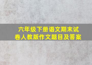 六年级下册语文期末试卷人教版作文题目及答案