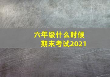 六年级什么时候期末考试2021