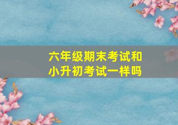 六年级期末考试和小升初考试一样吗