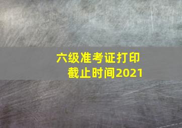 六级准考证打印截止时间2021