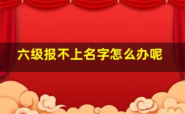 六级报不上名字怎么办呢